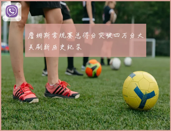 詹姆斯常规赛总得分突破四万分大关刷新历史纪录