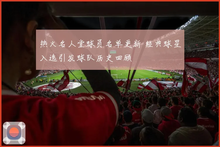 热火名人堂球员名单更新 经典球星入选引发球队历史回顾