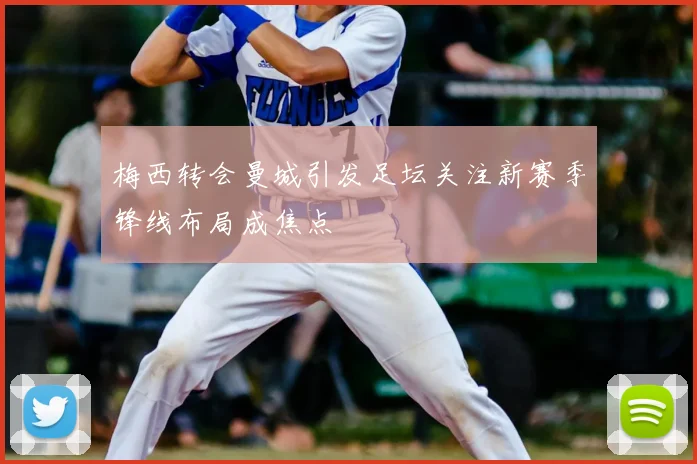 梅西转会曼城引发足坛关注新赛季锋线布局成焦点