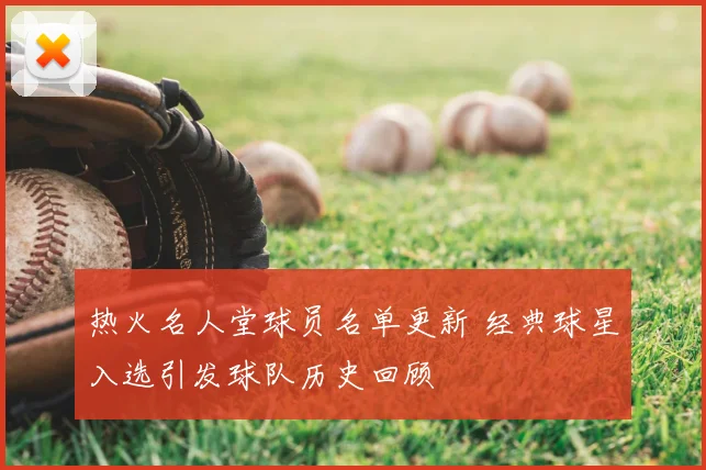 热火名人堂球员名单更新 经典球星入选引发球队历史回顾