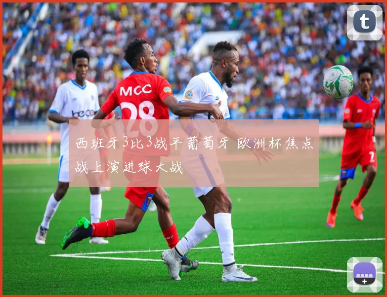 西班牙3比3战平葡萄牙 欧洲杯焦点战上演进球大战