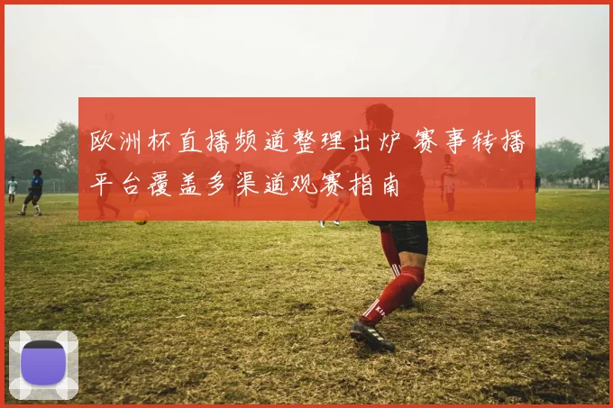 欧洲杯直播频道整理出炉 赛事转播平台覆盖多渠道观赛指南
