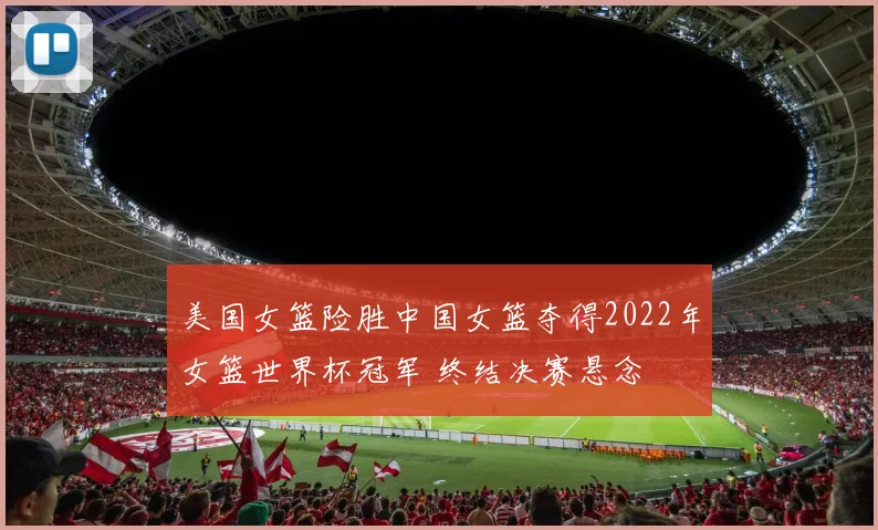 美国女篮险胜中国女篮夺得2022年女篮世界杯冠军 终结决赛悬念