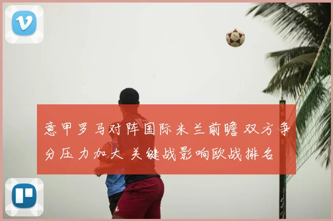 意甲罗马对阵国际米兰前瞻 双方争分压力加大 关键战影响欧战排名
