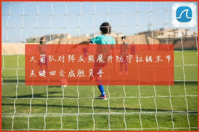 火箭队对阵灰熊展开防守拉锯末节关键回合成胜负手