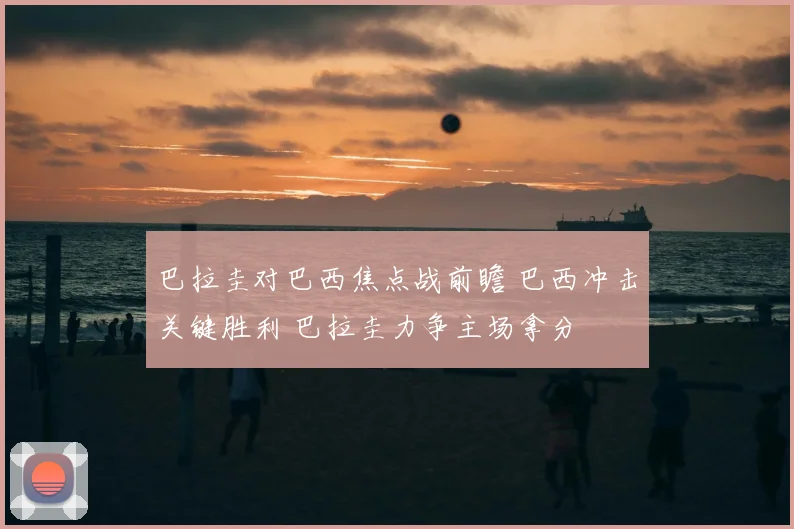 巴拉圭对巴西焦点战前瞻 巴西冲击关键胜利 巴拉圭力争主场拿分