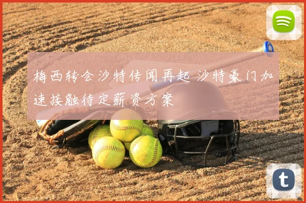 梅西转会沙特传闻再起 沙特豪门加速接触待定薪资方案