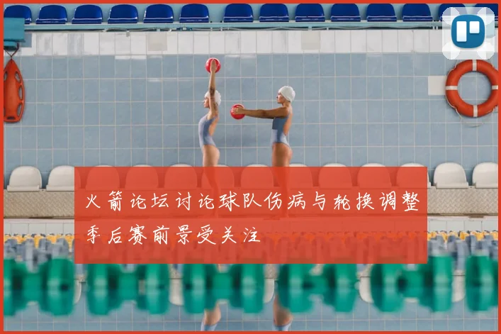 火箭论坛讨论球队伤病与轮换调整季后赛前景受关注