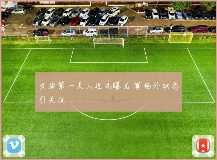 女排第一美人近况曝光 赛场外动态引关注