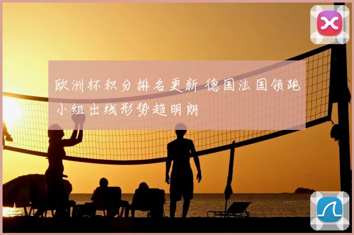 欧洲杯积分排名更新 德国法国领跑小组出线形势趋明朗