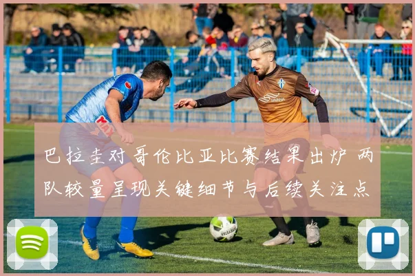 巴拉圭对哥伦比亚比赛结果出炉 两队较量呈现关键细节与后续关注点