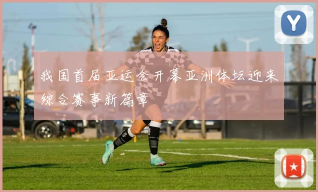 我国首届亚运会开幕亚洲体坛迎来综合赛事新篇章