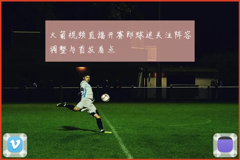火箭视频直播开赛即球迷关注阵容调整与首发看点