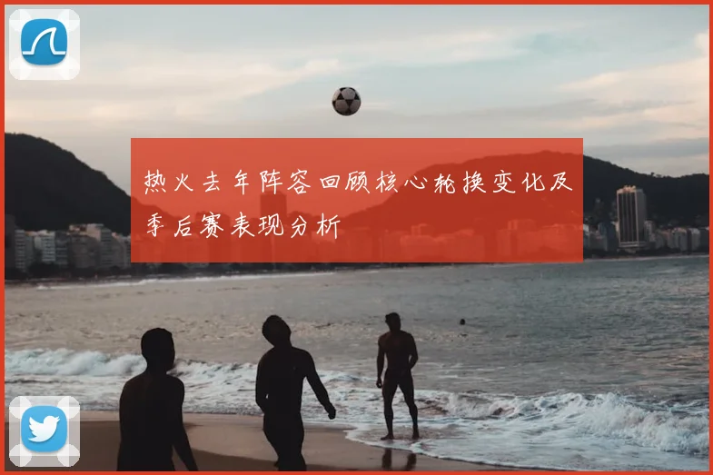 热火去年阵容回顾核心轮换变化及季后赛表现分析