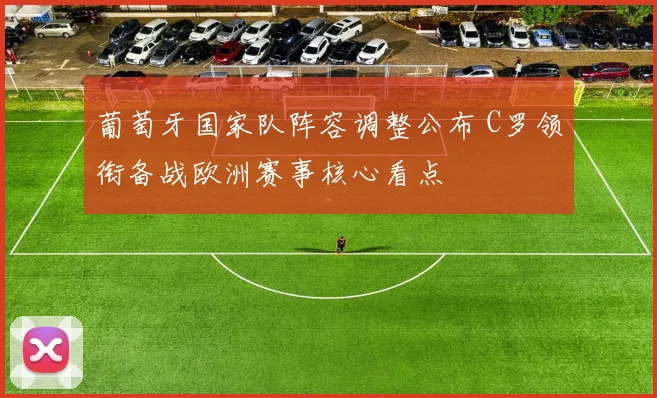 葡萄牙国家队阵容调整公布 C罗领衔备战欧洲赛事核心看点