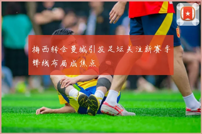 梅西转会曼城引发足坛关注新赛季锋线布局成焦点