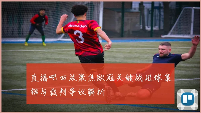 直播吧回放聚焦欧冠关键战进球集锦与裁判争议解析