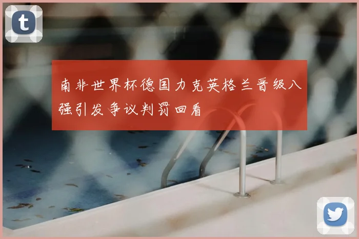 南非世界杯德国力克英格兰晋级八强引发争议判罚回看
