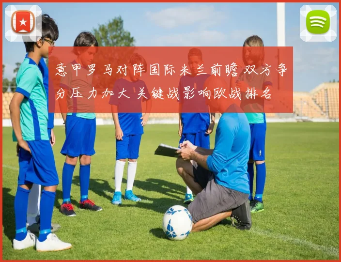 意甲罗马对阵国际米兰前瞻 双方争分压力加大 关键战影响欧战排名