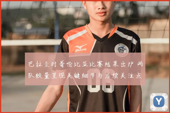巴拉圭对哥伦比亚比赛结果出炉 两队较量呈现关键细节与后续关注点