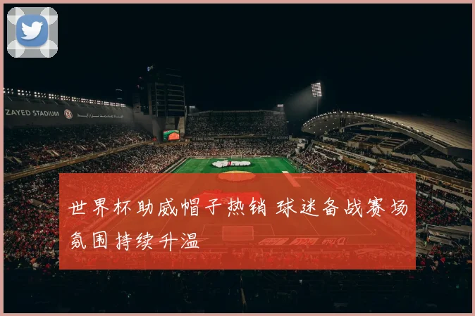 世界杯助威帽子热销 球迷备战赛场氛围持续升温