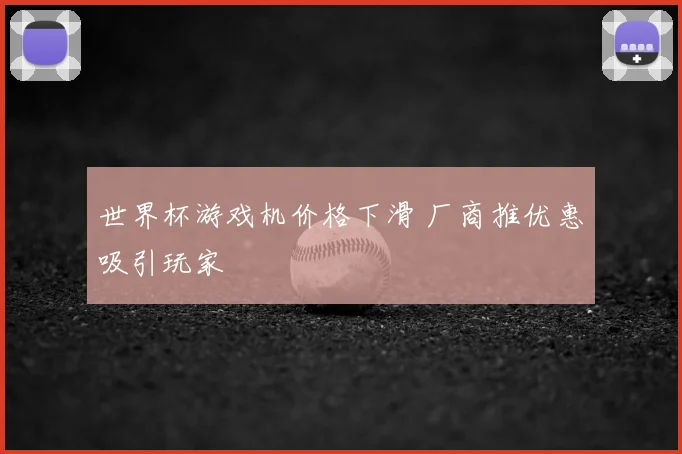 世界杯游戏机价格下滑 厂商推优惠吸引玩家