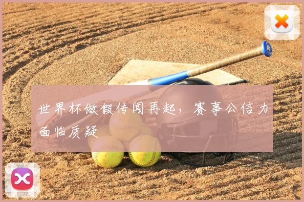 世界杯做假传闻再起，赛事公信力面临质疑