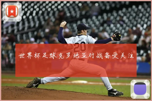 世界杯足球克罗地亚对战备受关注