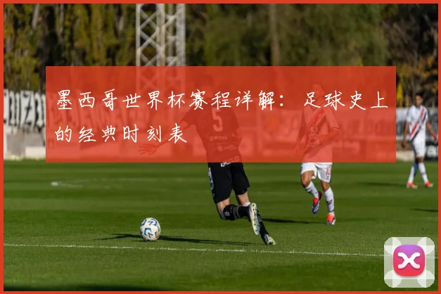 墨西哥世界杯赛程详解：足球史上的经典时刻表