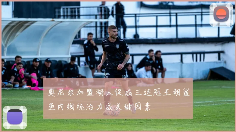 奥尼尔加盟湖人促成三连冠王朝鲨鱼内线统治力成关键因素