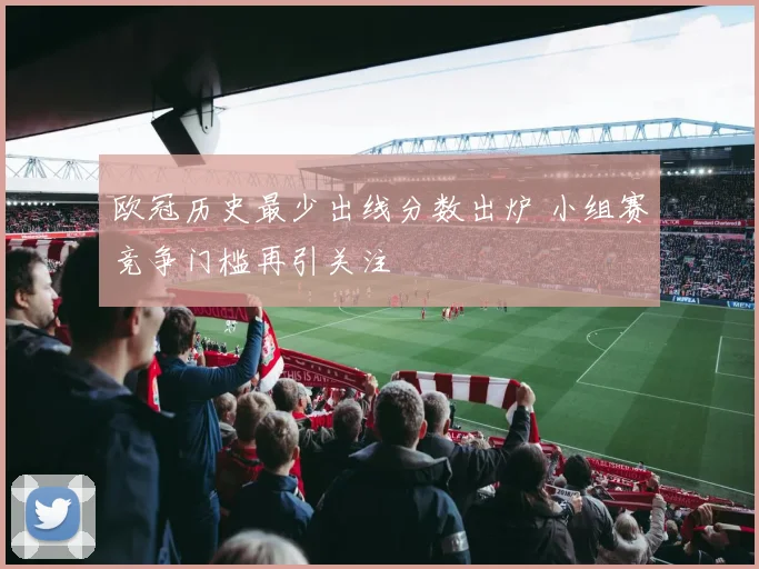 欧冠历史最少出线分数出炉 小组赛竞争门槛再引关注