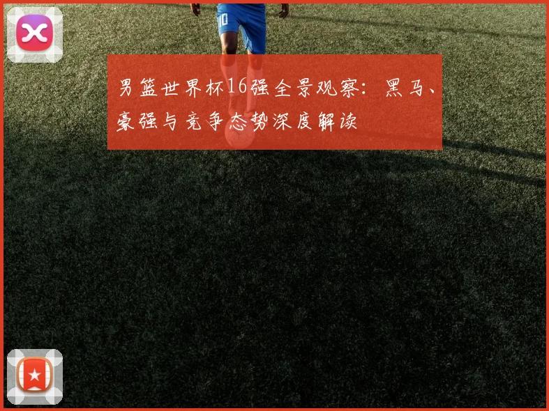 男篮世界杯16强全景观察：黑马、豪强与竞争态势深度解读