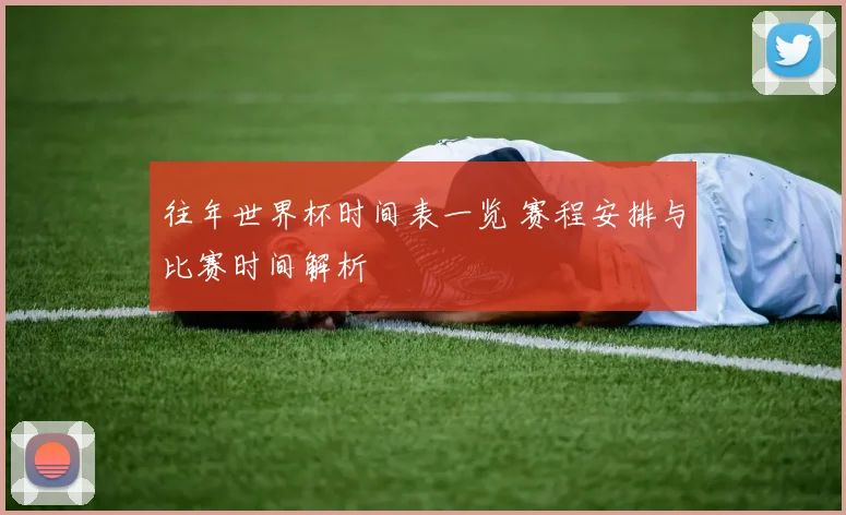 往年世界杯时间表一览 赛程安排与比赛时间解析
