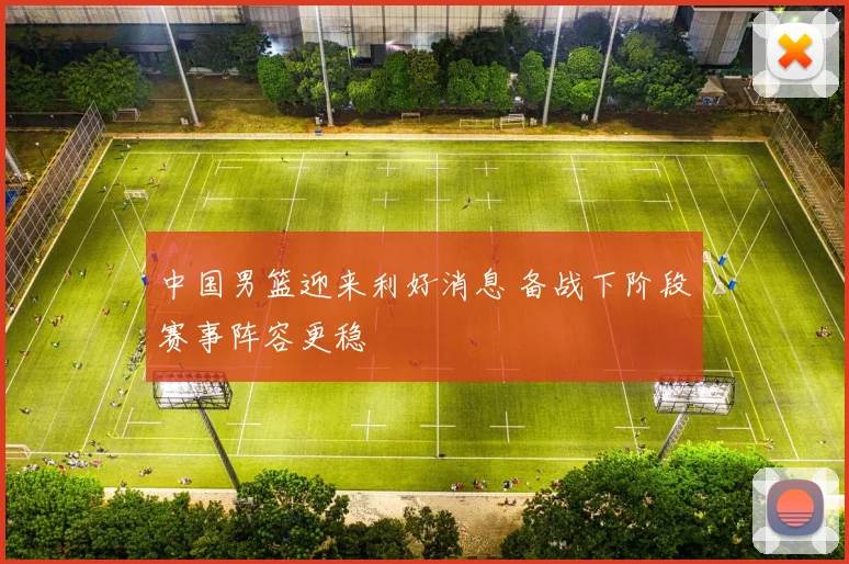 中国男篮迎来利好消息 备战下阶段赛事阵容更稳