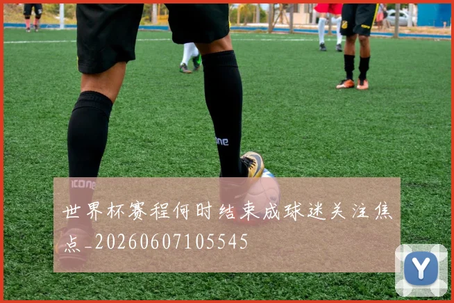 世界杯赛程何时结束成球迷关注焦点_20260607105545