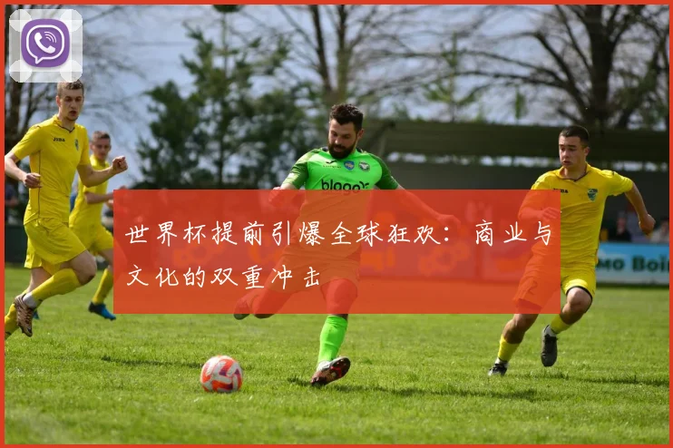 世界杯提前引爆全球狂欢：商业与文化的双重冲击